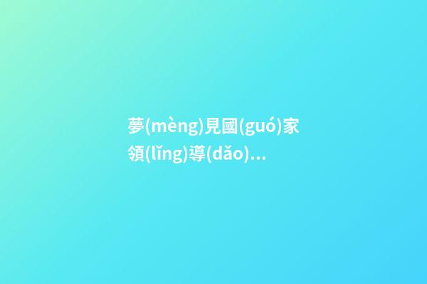 夢(mèng)見國(guó)家領(lǐng)導(dǎo)人　周公解夢(mèng)之夢(mèng)到國(guó)家領(lǐng)導(dǎo)人